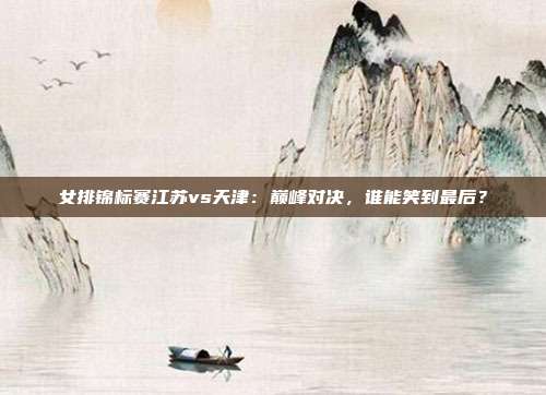 女排锦标赛江苏vs天津：巅峰对决，谁能笑到最后？