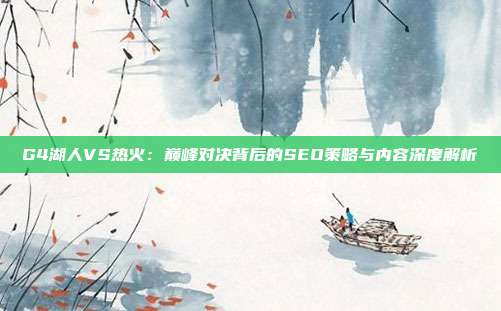 G4湖人VS热火：巅峰对决背后的SEO策略与内容深度解析