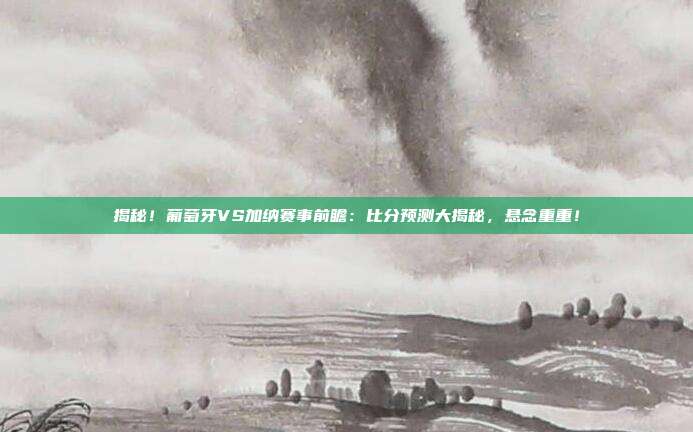 揭秘！葡萄牙VS加纳赛事前瞻：比分预测大揭秘，悬念重重！