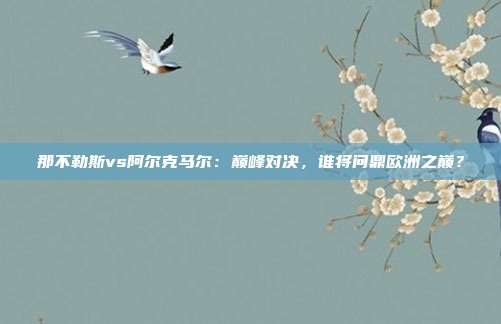 那不勒斯vs阿尔克马尔：巅峰对决，谁将问鼎欧洲之巅？