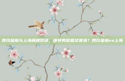 四川金强与上海巅峰对决，谁将笑傲篮球赛场？四川金强vs上海