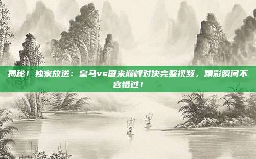 揭秘！独家放送：皇马vs国米巅峰对决完整视频，精彩瞬间不容错过！