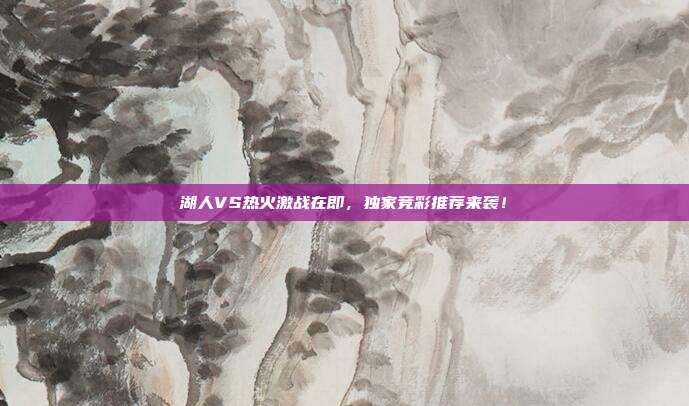 湖人VS热火激战在即，独家竞彩推荐来袭！