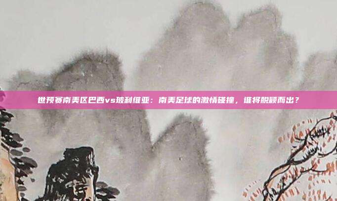 世预赛南美区巴西vs玻利维亚：南美足球的激情碰撞，谁将脱颖而出？