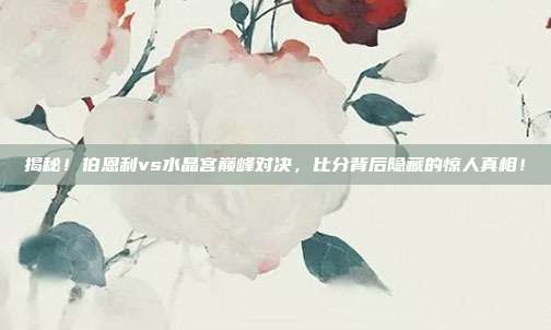 揭秘！伯恩利vs水晶宫巅峰对决，比分背后隐藏的惊人真相！