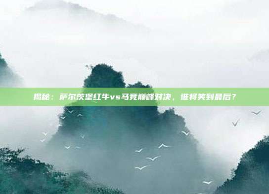 揭秘:萨尔茨堡红牛vs马竞巅峰对决,谁将笑到最后?