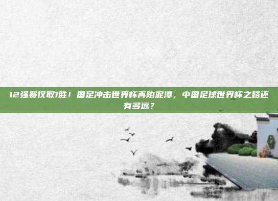 12强赛仅取1胜！国足冲击世界杯再陷泥潭，中国足球世界杯之路还有多远？