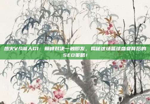 热火VS湖人G1：巅峰对决一触即发，揭秘这场篮球盛宴背后的SEO策略！