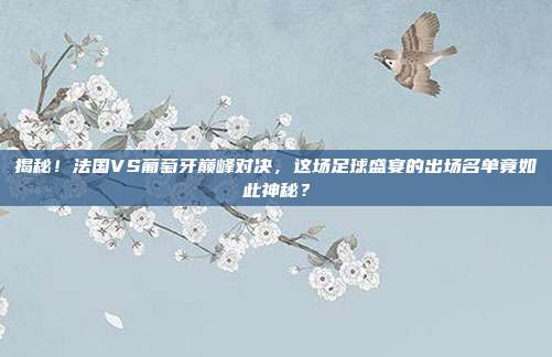 揭秘！法国VS葡萄牙巅峰对决，这场足球盛宴的出场名单竟如此神秘？