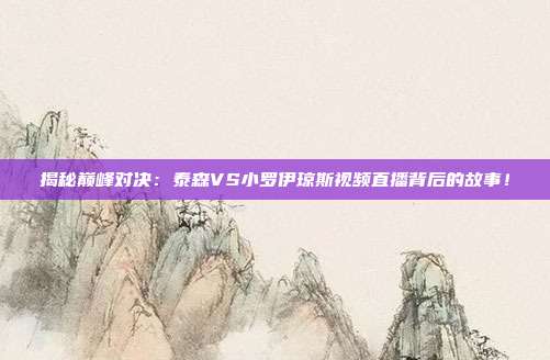 揭秘巅峰对决：泰森VS小罗伊琼斯视频直播背后的故事！