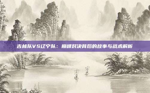 吉林队VS辽宁队：巅峰对决背后的故事与战术解析