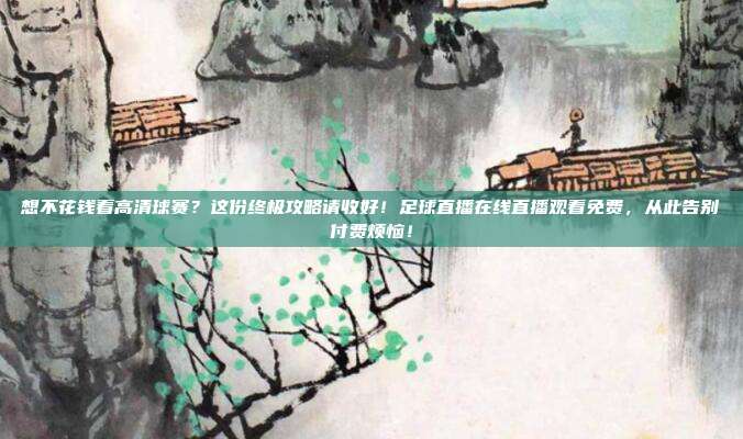 想不花钱看高清球赛？这份终极攻略请收好！足球直播在线直播观看免费，从此告别付费烦恼！