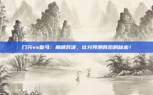 门兴vs皇马：巅峰对决，比分预测背后的秘密！