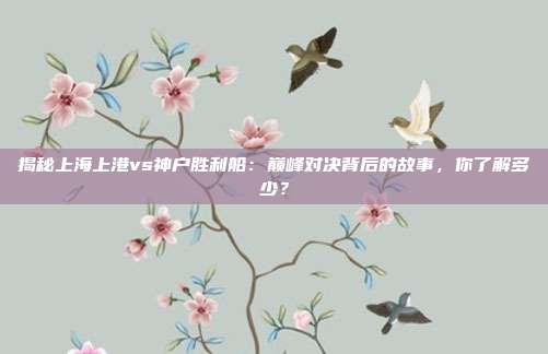 揭秘上海上港vs神户胜利船:巅峰对决背后的故事,你了解多少?