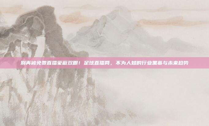 别再被免费直播蒙蔽双眼！足球直播网，不为人知的行业黑幕与未来趋势