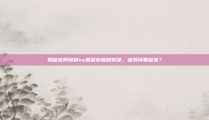 揭秘吉阿赫利vs鲁警察巅峰对决，谁将问鼎冠军？