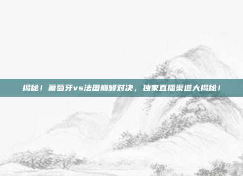揭秘!葡萄牙vs法国巅峰对决,独家直播渠道大揭秘!