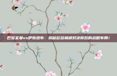 巴黎圣曼vs伊斯坦布：揭秘欧冠巅峰对决背后的战略布局！