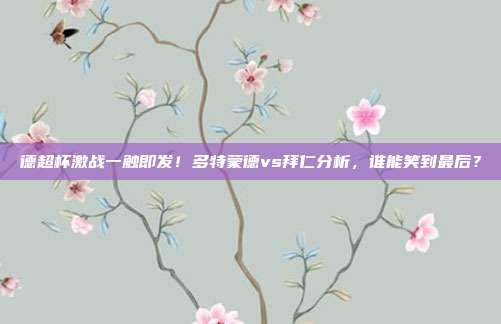 德超杯激战一触即发！多特蒙德vs拜仁分析，谁能笑到最后？