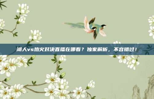 湖人vs热火对决直播在哪看？独家解析，不容错过！