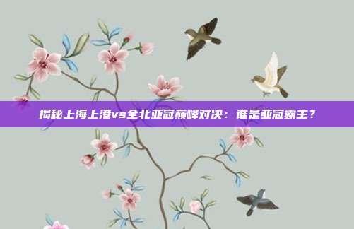 揭秘上海上港vs全北亚冠巅峰对决：谁是亚冠霸主？