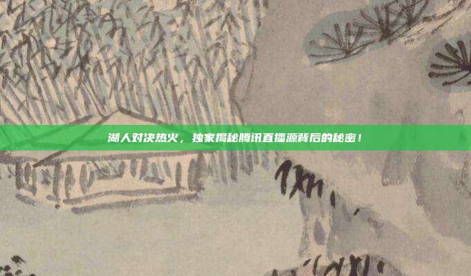 湖人对决热火,独家揭秘腾讯直播源背后的秘密!