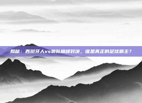 揭秘：西斑牙人vs狼队巅峰对决，谁是真正的足球霸主？