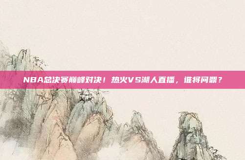 NBA总决赛巅峰对决！热火VS湖人直播，谁将问鼎？