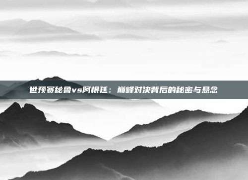 世预赛秘鲁vs阿根廷:巅峰对决背后的秘密与悬念