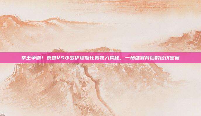 拳王争霸!泰森VS小罗伊琼斯比赛收入揭秘,一场盛宴背后的经济密码