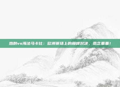 热刺vs海法马卡比:欧洲赛场上的巅峰对决,悬念重重!