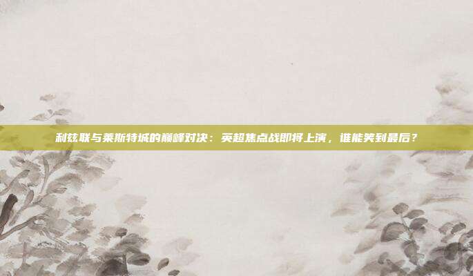 利兹联与莱斯特城的巅峰对决：英超焦点战即将上演，谁能笑到最后？