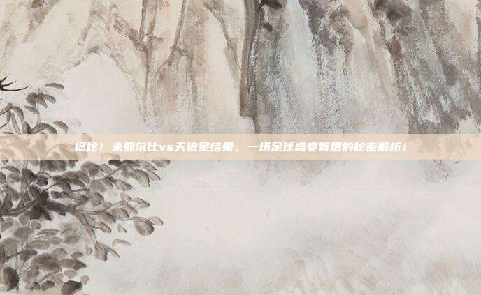 揭秘!米亚尔比vs天狼星结果,一场足球盛宴背后的秘密解析!