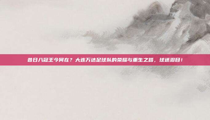 昔日八冠王今何在？大连万达足球队的荣耀与重生之路，球迷泪目！