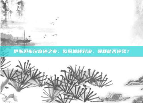 伊斯坦布尔奇迹之夜：欧冠巅峰对决，曼联能否逆袭？