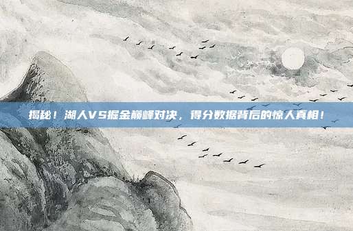 揭秘！湖人VS掘金巅峰对决，得分数据背后的惊人真相！