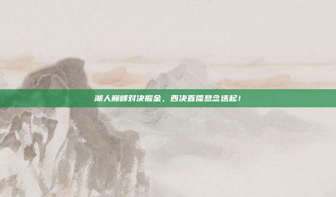 湖人巅峰对决掘金,西决直播悬念迭起!