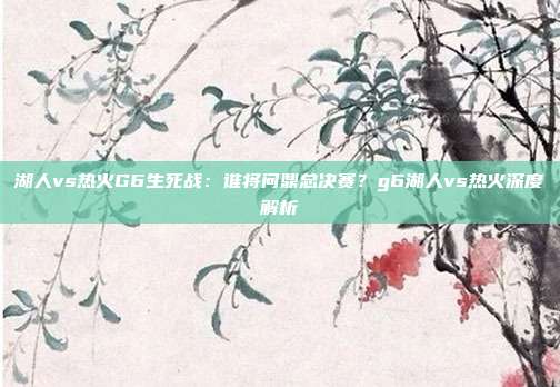 湖人vs热火G6生死战：谁将问鼎总决赛？g6湖人vs热火深度解析