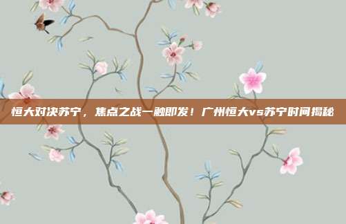 恒大对决苏宁，焦点之战一触即发！广州恒大vs苏宁时间揭秘