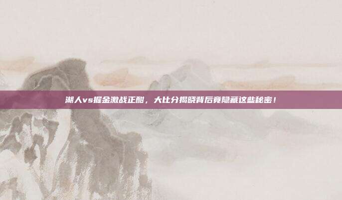 湖人vs掘金激战正酣,大比分揭晓背后竟隐藏这些秘密!