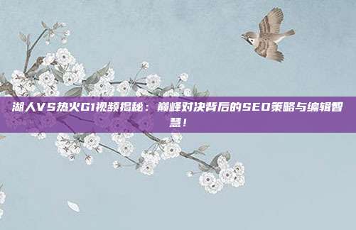 湖人VS热火G1视频揭秘：巅峰对决背后的SEO策略与编辑智慧！