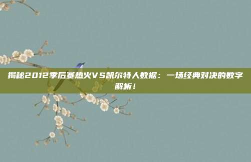 揭秘2012季后赛热火VS凯尔特人数据：一场经典对决的数字解析！