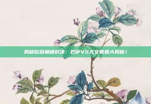 揭秘欧冠巅峰对决:巴萨VS尤文数据大揭秘!