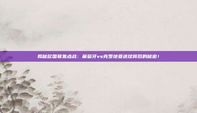 揭秘欧国联焦点战:葡萄牙vs克罗地亚进球背后的秘密!
