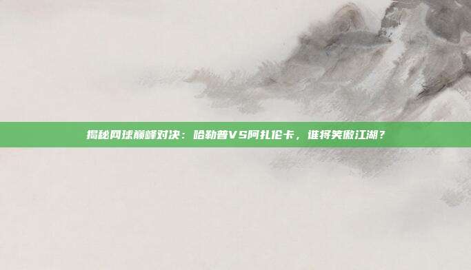 揭秘网球巅峰对决：哈勒普VS阿扎伦卡，谁将笑傲江湖？