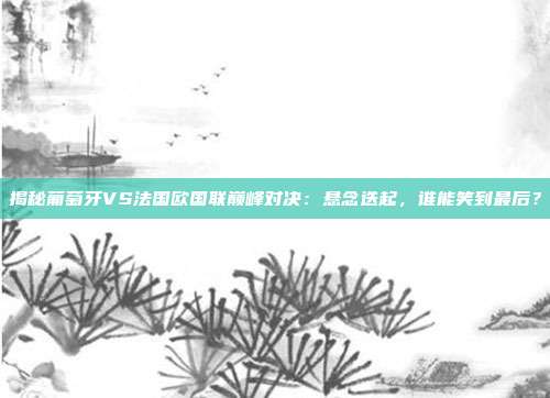 揭秘葡萄牙VS法国欧国联巅峰对决:悬念迭起,谁能笑到最后?