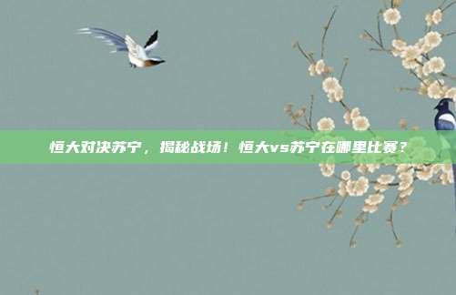 恒大对决苏宁，揭秘战场！恒大vs苏宁在哪里比赛？