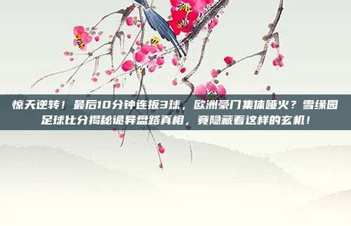 惊天逆转！最后10分钟连扳3球，欧洲豪门集体哑火？雪缘园足球比分揭秘诡异盘路真相，竟隐藏着这样的玄机！