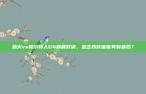 热火vs凯尔特人G4巅峰对决，悬念四伏谁能笑到最后？