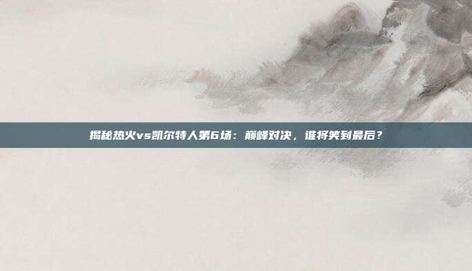 揭秘热火vs凯尔特人第6场：巅峰对决，谁将笑到最后？